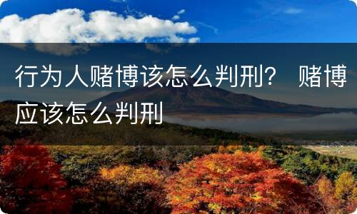 行为人赌博该怎么判刑？ 赌博应该怎么判刑