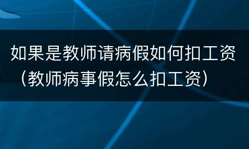 如果是教师请病假如何扣工资（教师病事假怎么扣工资）