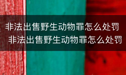 非法出售野生动物罪怎么处罚 非法出售野生动物罪怎么处罚的