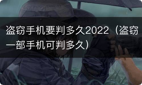 盗窃手机要判多久2022（盗窃一部手机可判多久）