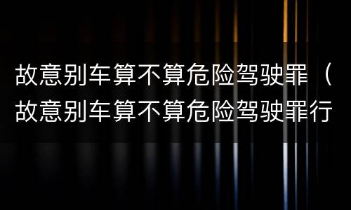 故意别车算不算危险驾驶罪（故意别车算不算危险驾驶罪行为）