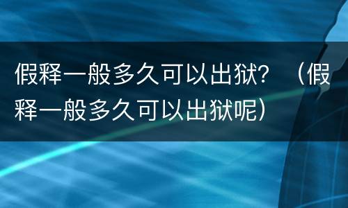 假释一般多久可以出狱？（假释一般多久可以出狱呢）