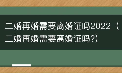 二婚再婚需要离婚证吗2022（二婚再婚需要离婚证吗?）