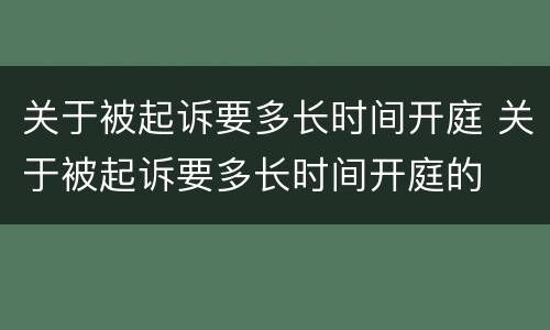 关于被起诉要多长时间开庭 关于被起诉要多长时间开庭的