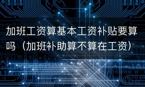 加班工资算基本工资补贴要算吗（加班补助算不算在工资）