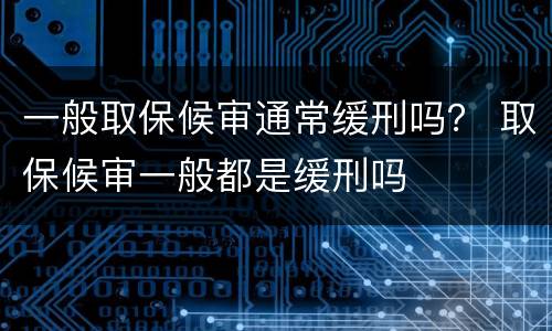 一般取保候审通常缓刑吗？ 取保候审一般都是缓刑吗