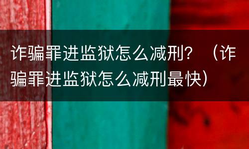 诈骗罪进监狱怎么减刑？（诈骗罪进监狱怎么减刑最快）