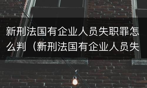 新刑法国有企业人员失职罪怎么判（新刑法国有企业人员失职罪怎么判的）