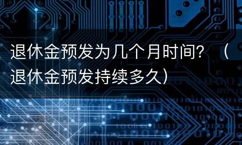 退休金预发为几个月时间？（退休金预发持续多久）