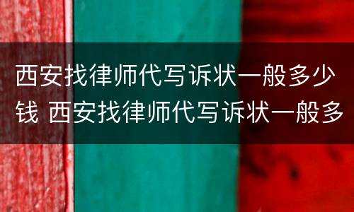 西安找律师代写诉状一般多少钱 西安找律师代写诉状一般多少钱一次