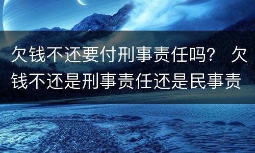 欠钱不还要付刑事责任吗？ 欠钱不还是刑事责任还是民事责任