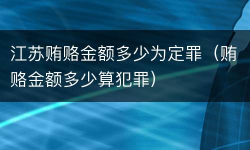 江苏贿赂金额多少为定罪（贿赂金额多少算犯罪）