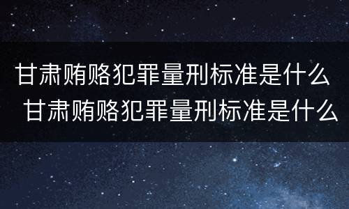 甘肃贿赂犯罪量刑标准是什么 甘肃贿赂犯罪量刑标准是什么规定