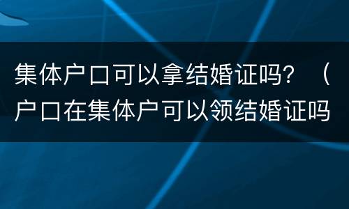 集体户口可以拿结婚证吗？（户口在集体户可以领结婚证吗）