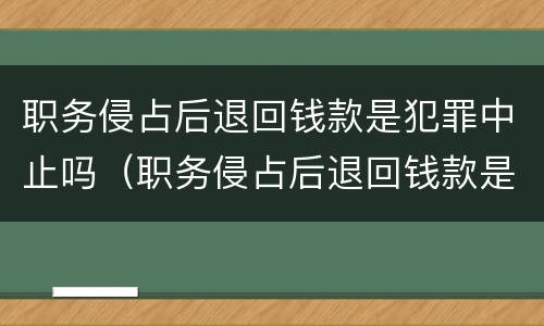 职务侵占后退回钱款是犯罪中止吗（职务侵占后退回钱款是犯罪中止吗为什么）