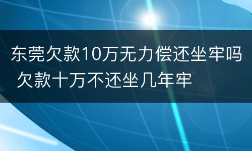 东莞欠款10万无力偿还坐牢吗 欠款十万不还坐几年牢