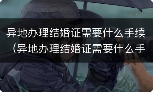 异地办理结婚证需要什么手续（异地办理结婚证需要什么手续和证件）