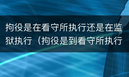 拘役是在看守所执行还是在监狱执行（拘役是到看守所执行吗）