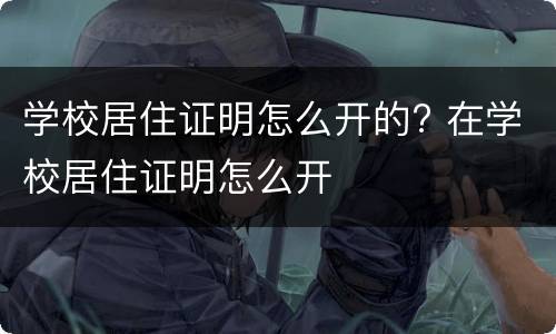 学校居住证明怎么开的? 在学校居住证明怎么开