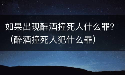 如果出现醉酒撞死人什么罪？（醉酒撞死人犯什么罪）
