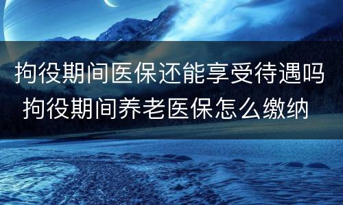 拘役期间医保还能享受待遇吗 拘役期间养老医保怎么缴纳