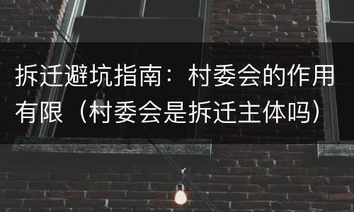 拆迁避坑指南：村委会的作用有限（村委会是拆迁主体吗）