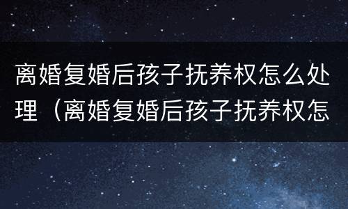 离婚复婚后孩子抚养权怎么处理（离婚复婚后孩子抚养权怎么处理的）