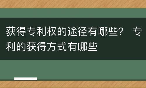 获得专利权的途径有哪些？ 专利的获得方式有哪些