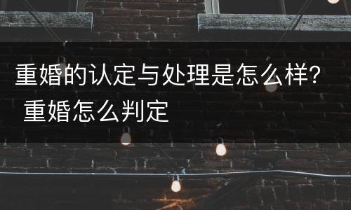 重婚的认定与处理是怎么样？ 重婚怎么判定