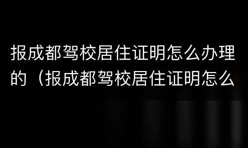 报成都驾校居住证明怎么办理的（报成都驾校居住证明怎么办理的呢）