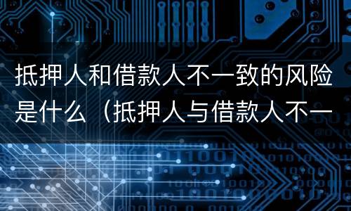 抵押人和借款人不一致的风险是什么（抵押人与借款人不一致,抵押物如何处置）