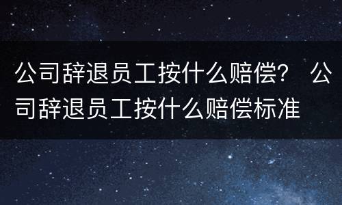 公司辞退员工按什么赔偿？ 公司辞退员工按什么赔偿标准