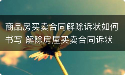 商品房买卖合同解除诉状如何书写 解除房屋买卖合同诉状