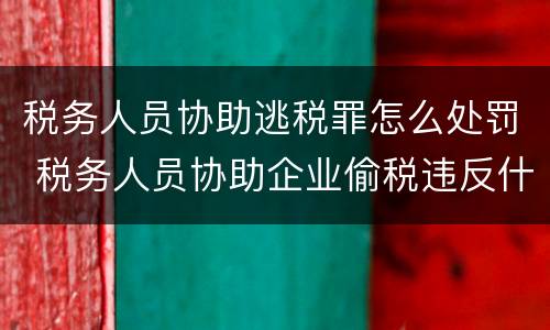 税务人员协助逃税罪怎么处罚 税务人员协助企业偷税违反什么纪律