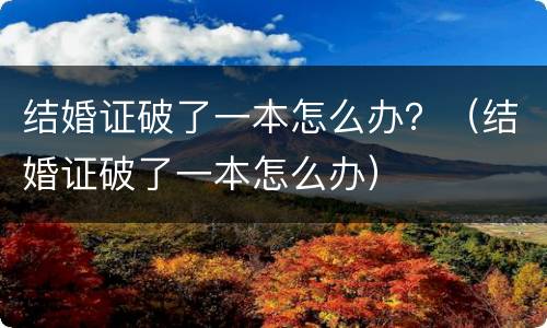 结婚证破了一本怎么办？（结婚证破了一本怎么办）