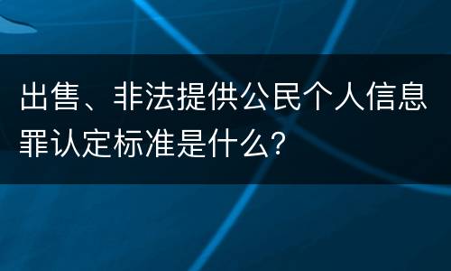 出售、非法提供公民个人信息罪认定标准是什么？