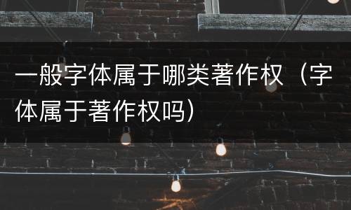 一般字体属于哪类著作权（字体属于著作权吗）