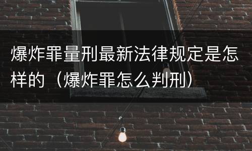 爆炸罪量刑最新法律规定是怎样的（爆炸罪怎么判刑）