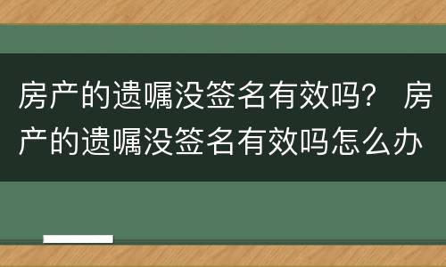 房产的遗嘱没签名有效吗？ 房产的遗嘱没签名有效吗怎么办