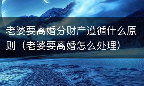 老婆要离婚分财产遵循什么原则（老婆要离婚怎么处理）