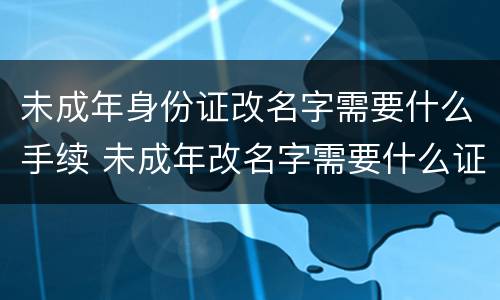 未成年身份证改名字需要什么手续 未成年改名字需要什么证件