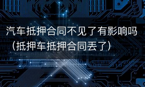 汽车抵押合同不见了有影响吗（抵押车抵押合同丟了）