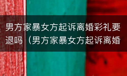 男方家暴女方起诉离婚彩礼要退吗（男方家暴女方起诉离婚彩礼要退吗怎么退）