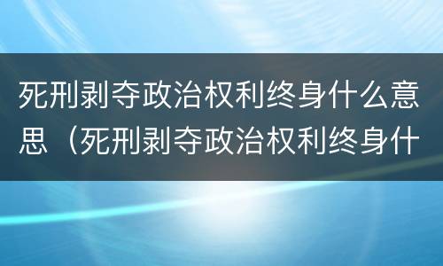 死刑剥夺政治权利终身什么意思（死刑剥夺政治权利终身什么意思 知乎）