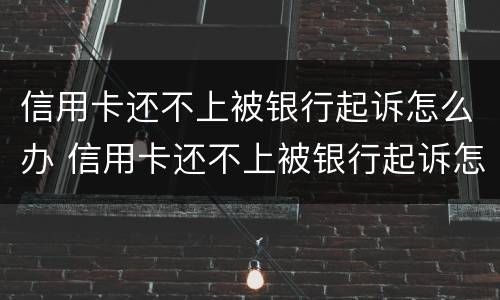 信用卡还不上被银行起诉怎么办 信用卡还不上被银行起诉怎么办,会封房子吗