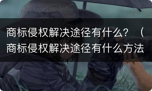 商标侵权解决途径有什么？（商标侵权解决途径有什么方法）