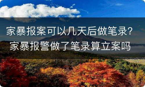 家暴报案可以几天后做笔录？ 家暴报警做了笔录算立案吗