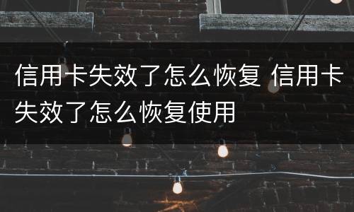 信用卡失效了怎么恢复 信用卡失效了怎么恢复使用