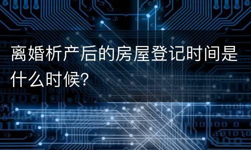 离婚析产后的房屋登记时间是什么时候？