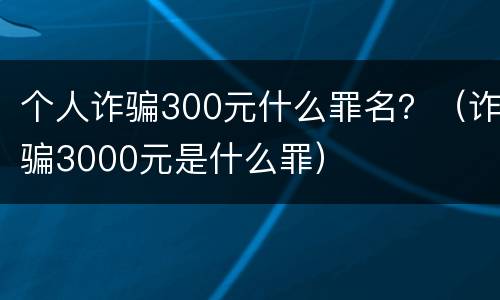 个人诈骗300元什么罪名？（诈骗3000元是什么罪）